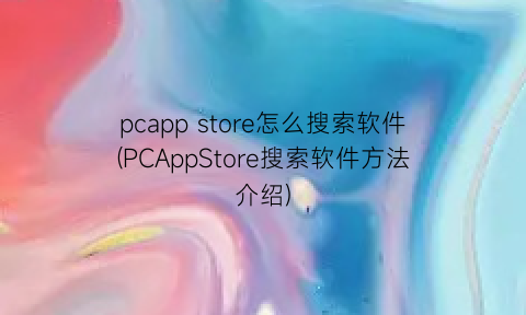 “pcappstore怎么搜索软件(PCAppStore搜索软件方法介绍)